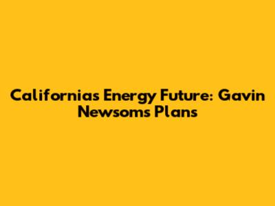 California's Energy Future: Gavin Newsom's Plans
