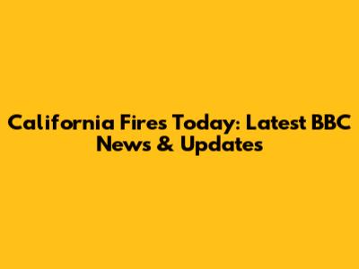 California Fires Today: Latest BBC News & Updates