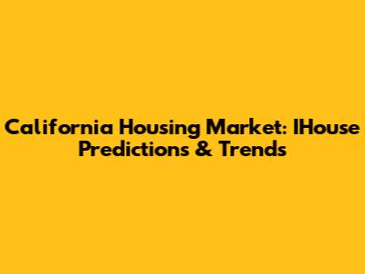 California Housing Market: IHouse Predictions & Trends