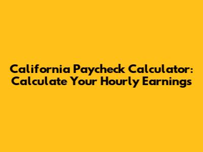 California Paycheck Calculator: Calculate Your Hourly Earnings