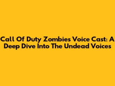 Call Of Duty Zombies Voice Cast: A Deep Dive Into The Undead Voices