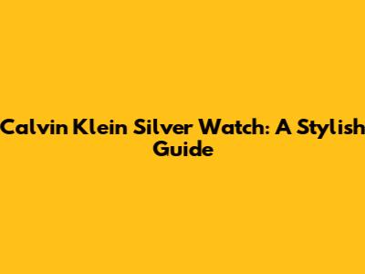 Calvin Klein Silver Watch: A Stylish Guide