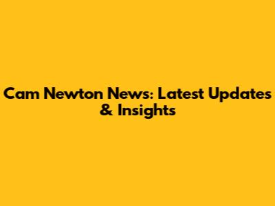 Cam Newton News: Latest Updates & Insights