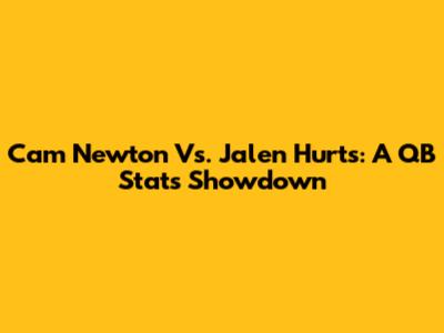 Cam Newton Vs. Jalen Hurts: A QB Stats Showdown
