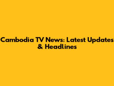 Cambodia TV News: Latest Updates & Headlines
