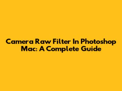 Camera Raw Filter In Photoshop Mac: A Complete Guide