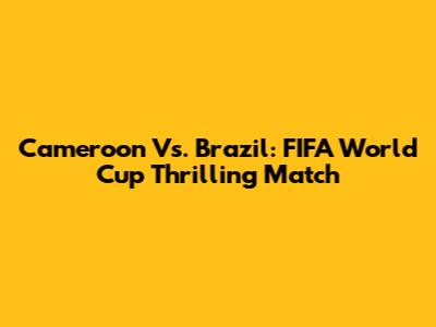 Cameroon Vs. Brazil: FIFA World Cup Thrilling Match