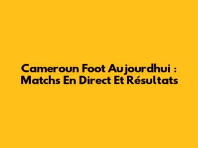 Cameroun Foot Aujourd'hui : Matchs En Direct Et Résultats