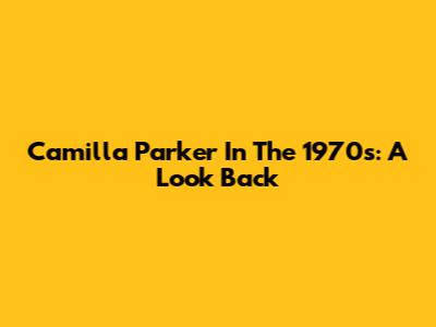 Camilla Parker In The 1970s: A Look Back