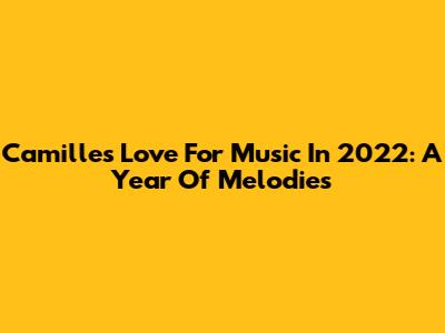 Camille's Love For Music In 2022: A Year Of Melodies