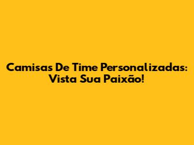 Camisas De Time Personalizadas: Vista Sua Paixão!