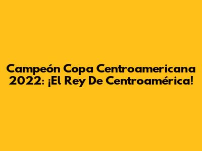 Campeón Copa Centroamericana 2022: ¡El Rey De Centroamérica!