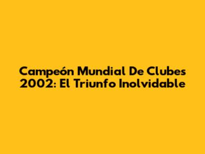 Campeón Mundial De Clubes 2002: El Triunfo Inolvidable
