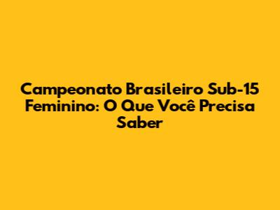 Campeonato Brasileiro Sub-15 Feminino: O Que Você Precisa Saber