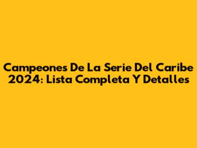 Campeones De La Serie Del Caribe 2024: Lista Completa Y Detalles