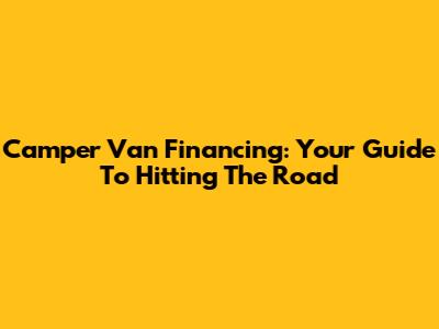Camper Van Financing: Your Guide To Hitting The Road