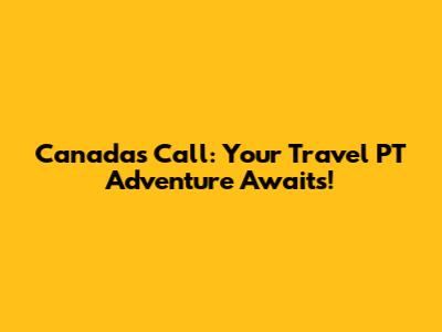 Canada's Call: Your Travel PT Adventure Awaits!