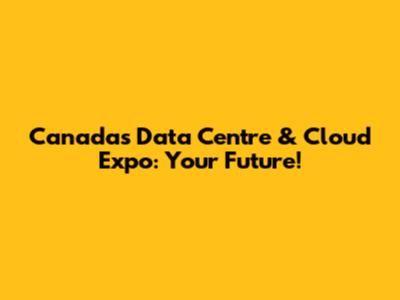 Canada's Data Centre & Cloud Expo: Your Future!