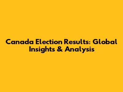 Canada Election Results: Global Insights & Analysis