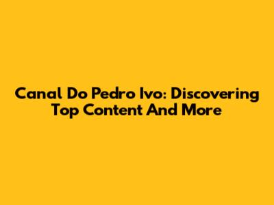 Canal Do Pedro Ivo: Discovering Top Content And More