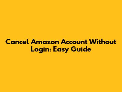 Cancel Amazon Account Without Login: Easy Guide