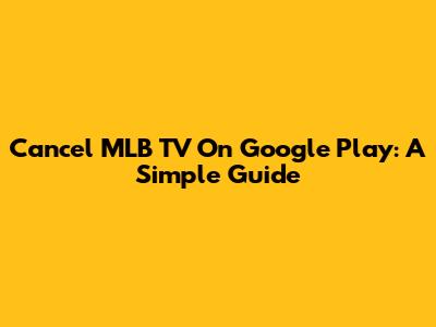 Cancel MLB TV On Google Play: A Simple Guide