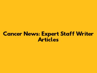 Cancer News: Expert Staff Writer Articles