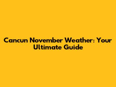Cancun November Weather: Your Ultimate Guide