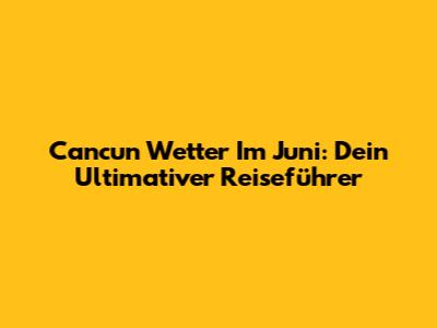 Cancun Wetter Im Juni: Dein Ultimativer Reiseführer