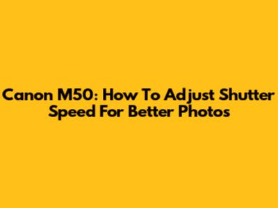 Canon M50: How To Adjust Shutter Speed For Better Photos