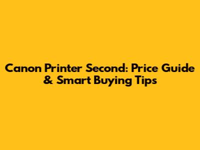 Canon Printer Second: Price Guide & Smart Buying Tips