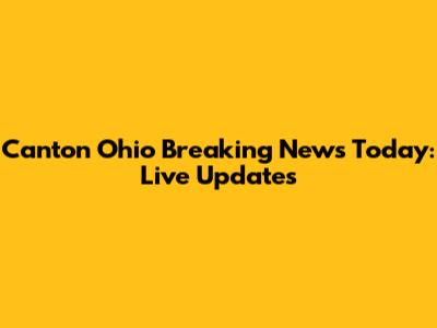 Canton Ohio Breaking News Today: Live Updates