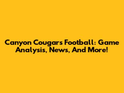 Canyon Cougars Football: Game Analysis, News, And More!