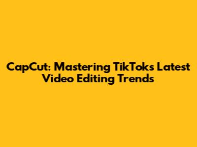 CapCut: Mastering TikTok's Latest Video Editing Trends
