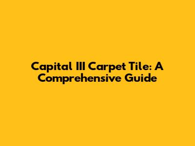 Capital III Carpet Tile: A Comprehensive Guide
