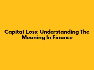 Capital Loss: Understanding The Meaning In Finance