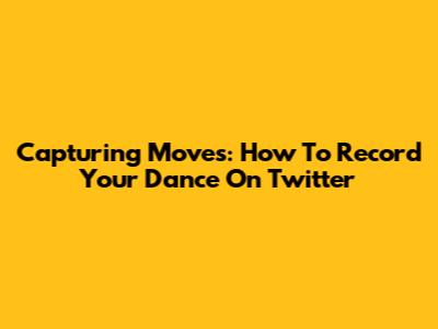 Capturing Moves: How To Record Your Dance On Twitter
