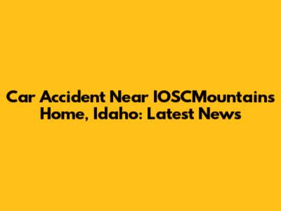 Car Accident Near IOSCMountains Home, Idaho: Latest News