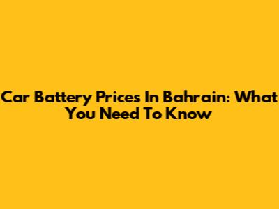 Car Battery Prices In Bahrain: What You Need To Know