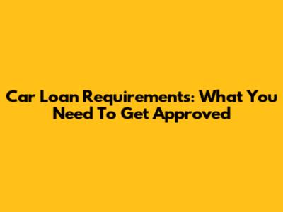 Car Loan Requirements: What You Need To Get Approved