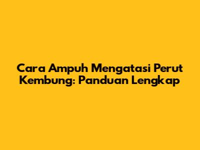Cara Ampuh Mengatasi Perut Kembung: Panduan Lengkap