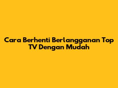 Cara Berhenti Berlangganan Top TV Dengan Mudah
