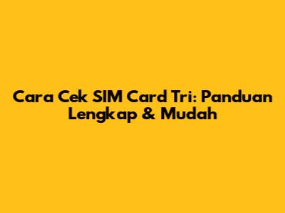 Cara Cek SIM Card Tri: Panduan Lengkap & Mudah