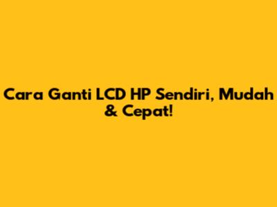 Cara Ganti LCD HP Sendiri, Mudah & Cepat!