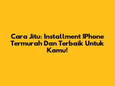 Cara Jitu: Installment IPhone Termurah Dan Terbaik Untuk Kamu!