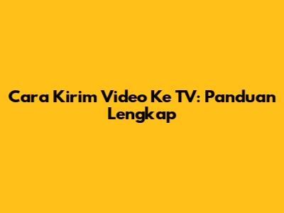 Cara Kirim Video Ke TV: Panduan Lengkap