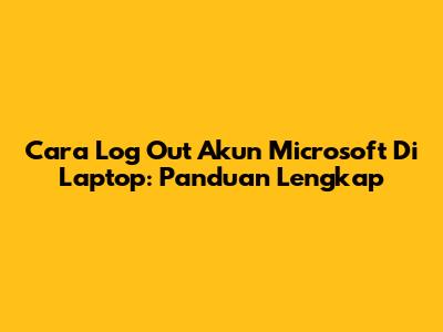 Cara Log Out Akun Microsoft Di Laptop: Panduan Lengkap