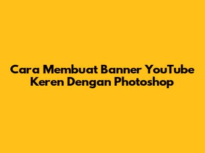 Cara Membuat Banner YouTube Keren Dengan Photoshop
