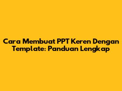 Cara Membuat PPT Keren Dengan Template: Panduan Lengkap