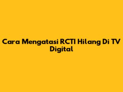 Cara Mengatasi RCTI Hilang Di TV Digital